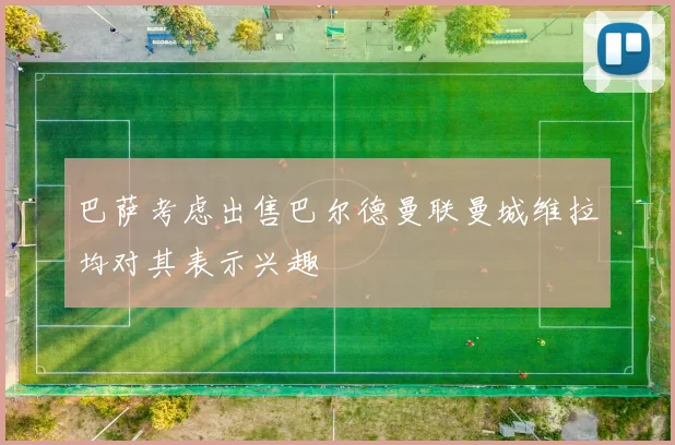 巴萨考虑出售巴尔德曼联曼城维拉均对其表示兴趣