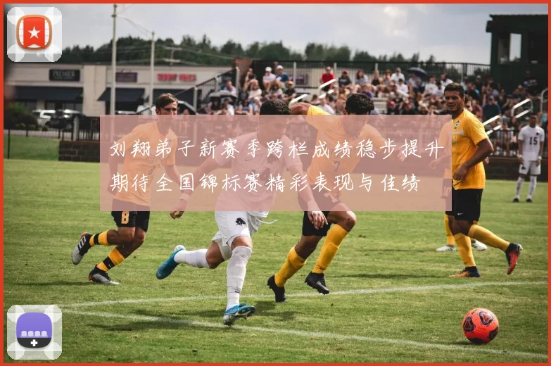 刘翔弟子新赛季跨栏成绩稳步提升期待全国锦标赛精彩表现与佳绩