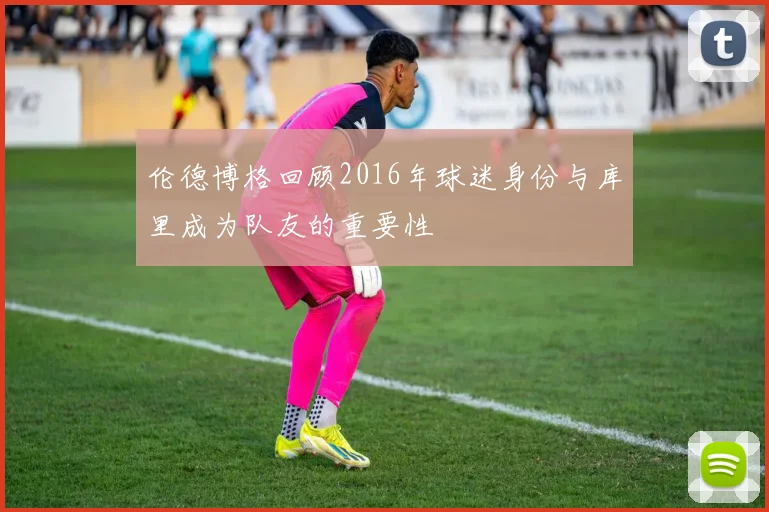 伦德博格回顾2016年球迷身份与库里成为队友的重要性
