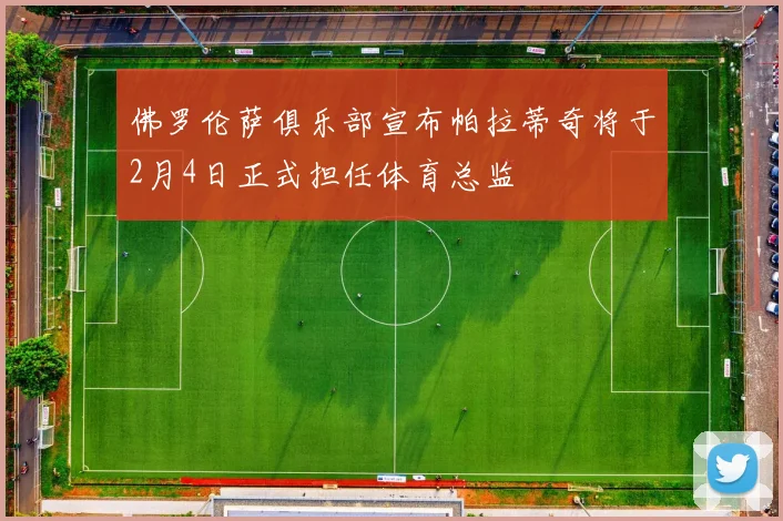 佛罗伦萨俱乐部宣布帕拉蒂奇将于2月4日正式担任体育总监