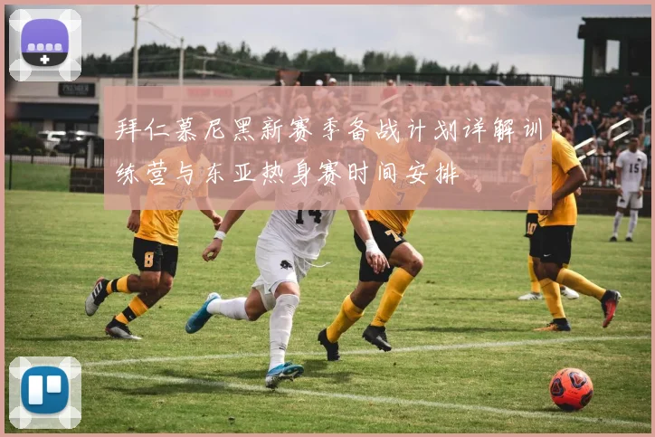 拜仁慕尼黑新赛季备战计划详解训练营与东亚热身赛时间安排