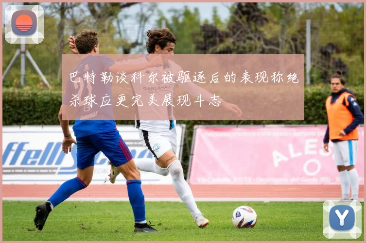 巴特勒谈科尔被驱逐后的表现称绝杀球应更完美展现斗志