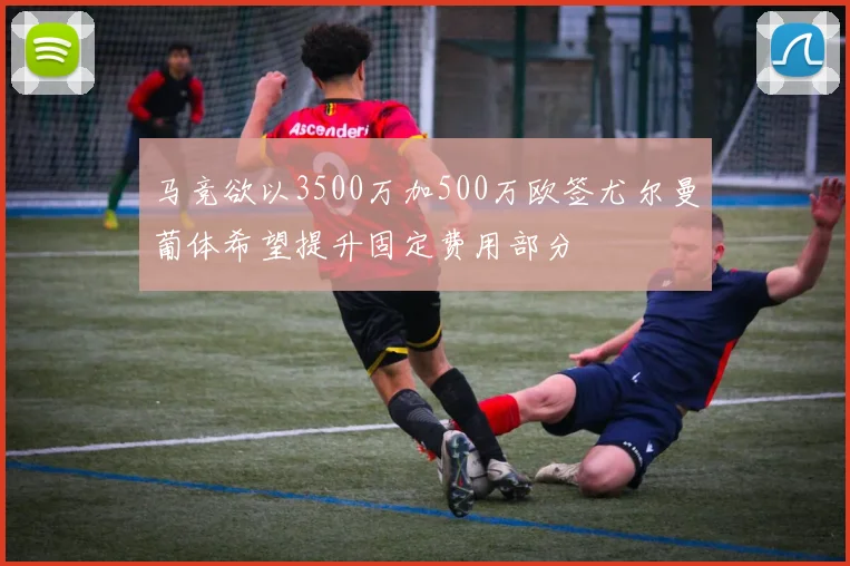 马竞欲以3500万加500万欧签尤尔曼葡体希望提升固定费用部分