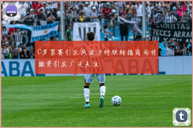 C罗罢赛引发风波沙特联转播商或将撤资引发广泛关注
