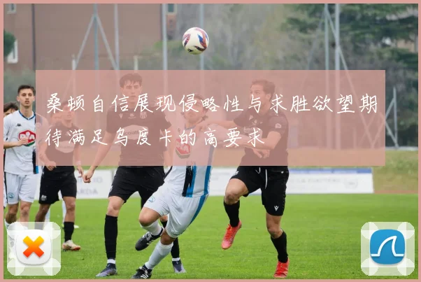 桑顿自信展现侵略性与求胜欲望期待满足乌度卡的高要求