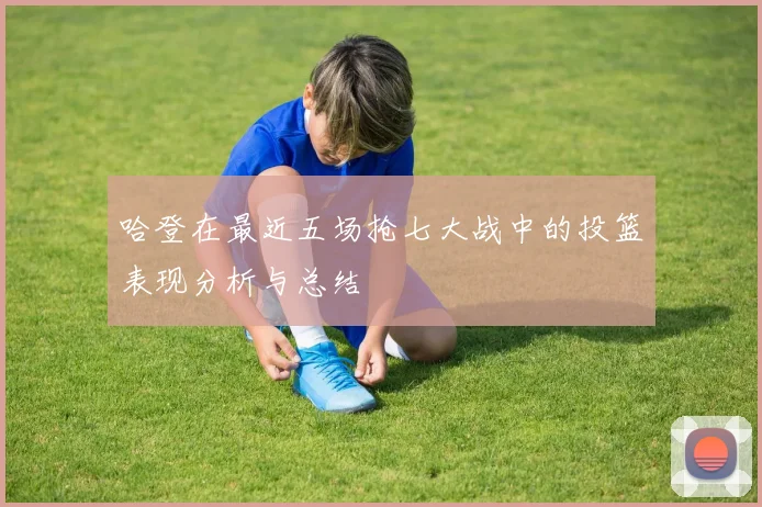 哈登在最近五场抢七大战中的投篮表现分析与总结