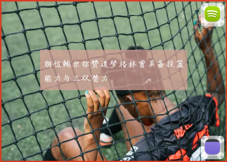 朗佐鲍尔称赞追梦格林曾具备投篮能力与三双潜力