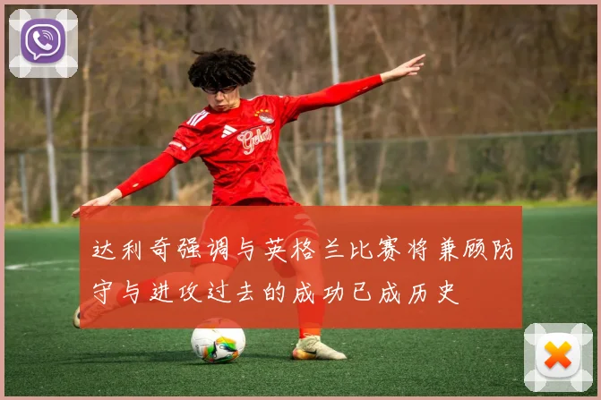 达利奇强调与英格兰比赛将兼顾防守与进攻过去的成功已成历史