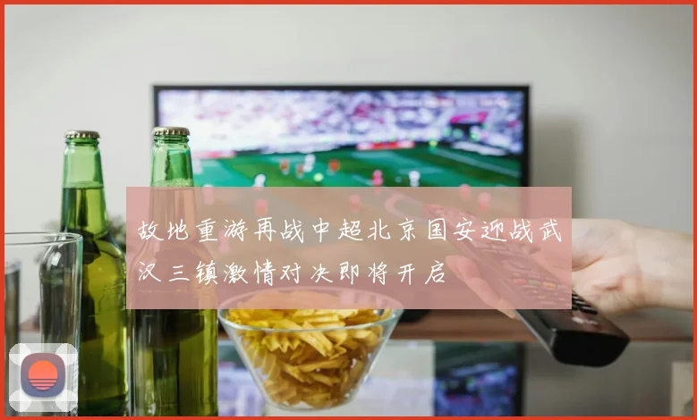 故地重游再战中超北京国安迎战武汉三镇激情对决即将开启