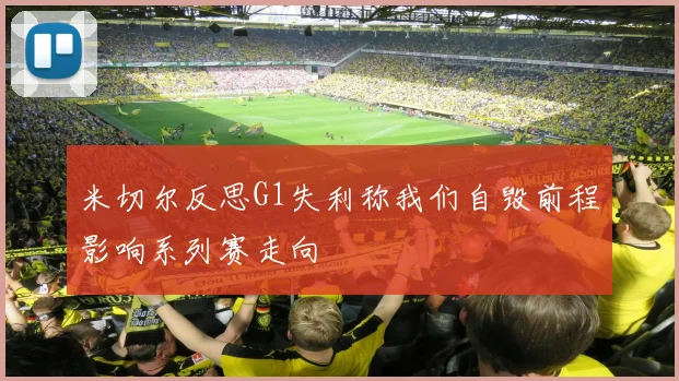 米切尔反思G1失利称我们自毁前程影响系列赛走向