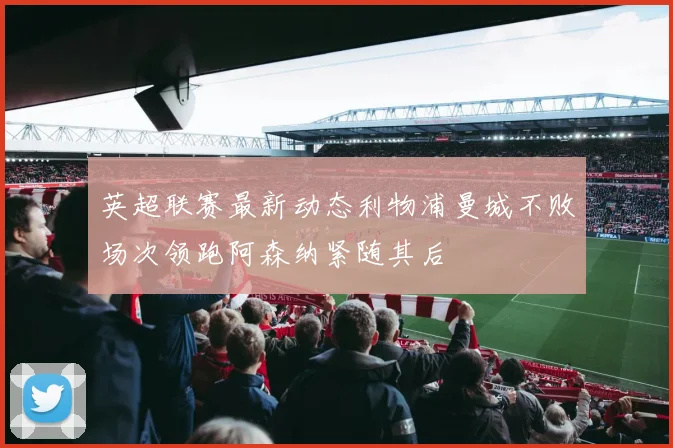 英超联赛最新动态利物浦曼城不败场次领跑阿森纳紧随其后