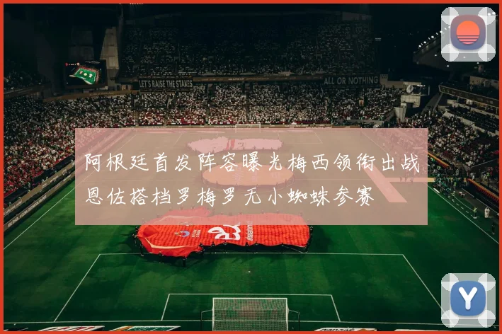 阿根廷首发阵容曝光梅西领衔出战恩佐搭档罗梅罗无小蜘蛛参赛