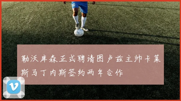勒沃库森正式聘请图卢兹主帅卡莱斯马丁内斯签约两年合作