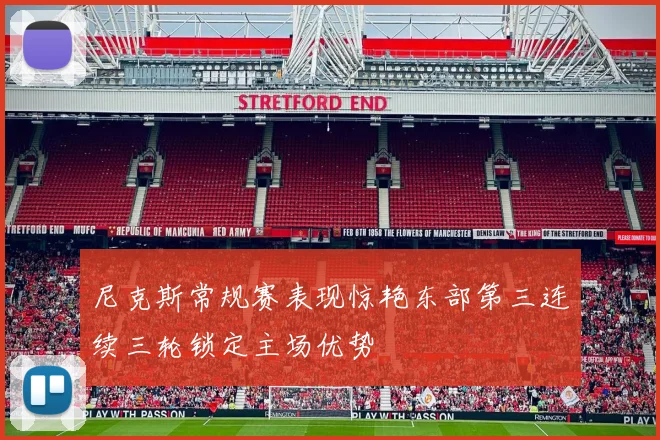 尼克斯常规赛表现惊艳东部第三连续三轮锁定主场优势
