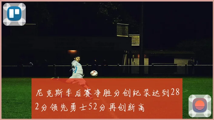 尼克斯季后赛净胜分创纪录达到282分领先勇士52分再创新高