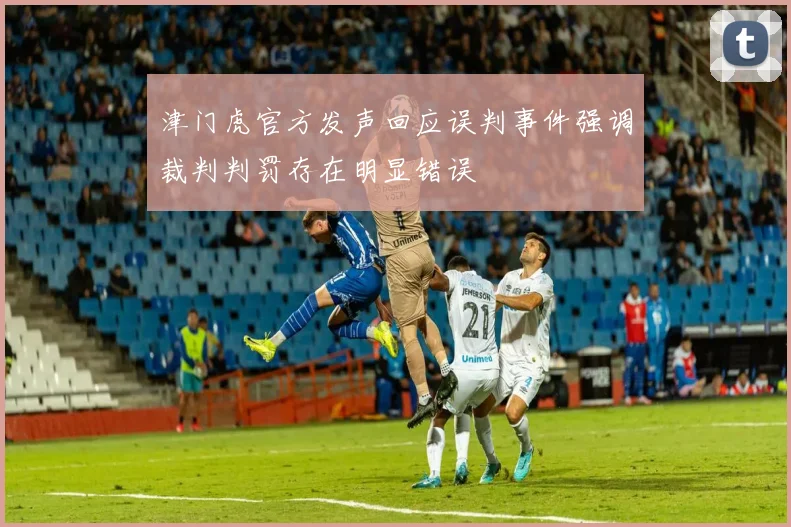 津门虎官方发声回应误判事件强调裁判判罚存在明显错误