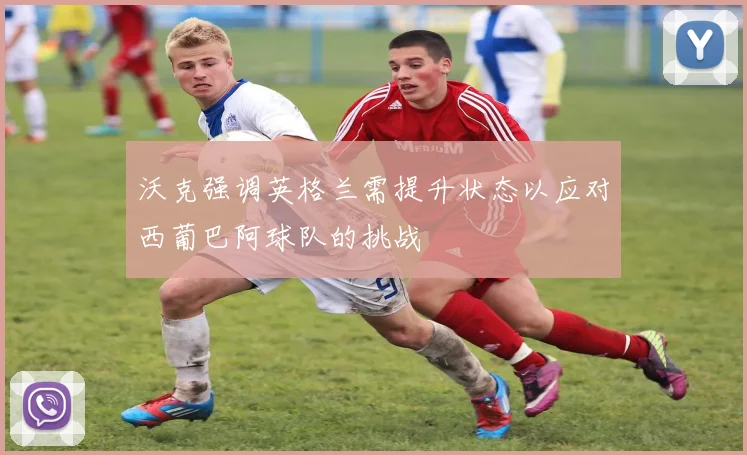 沃克强调英格兰需提升状态以应对西葡巴阿球队的挑战