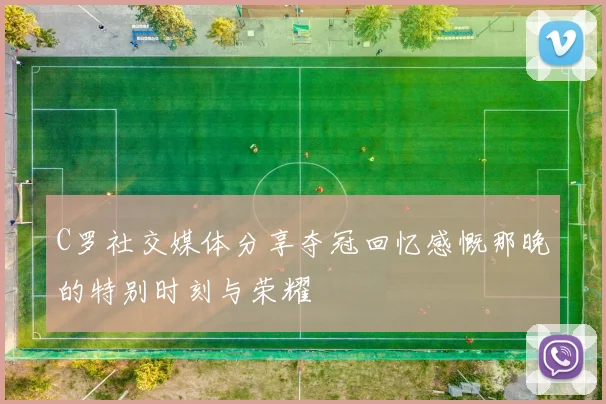C罗社交媒体分享夺冠回忆感慨那晚的特别时刻与荣耀