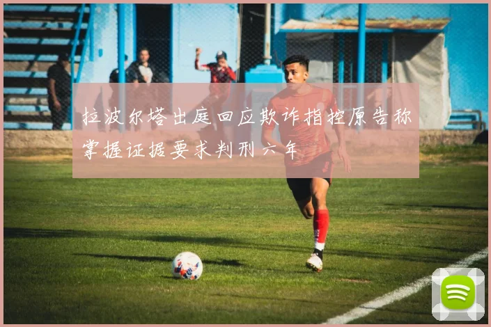 拉波尔塔出庭回应欺诈指控原告称掌握证据要求判刑六年