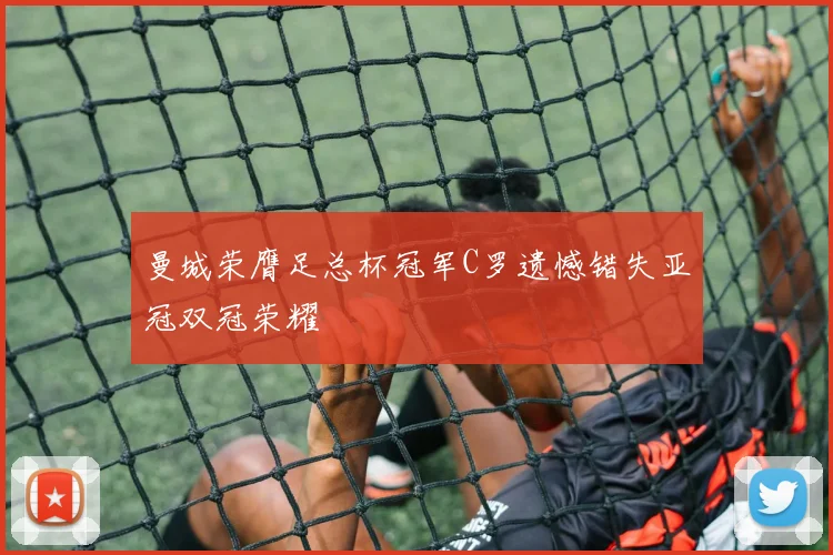 曼城荣膺足总杯冠军C罗遗憾错失亚冠双冠荣耀